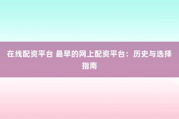 在线配资平台 最早的网上配资平台：历史与选择指南