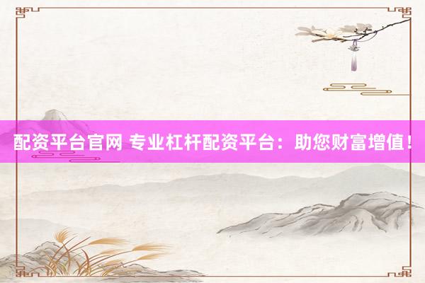配资平台官网 专业杠杆配资平台：助您财富增值！