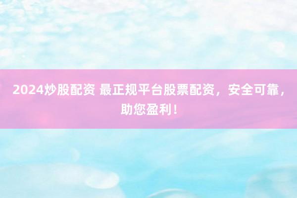 2024炒股配资 最正规平台股票配资，安全可靠，助您盈利！