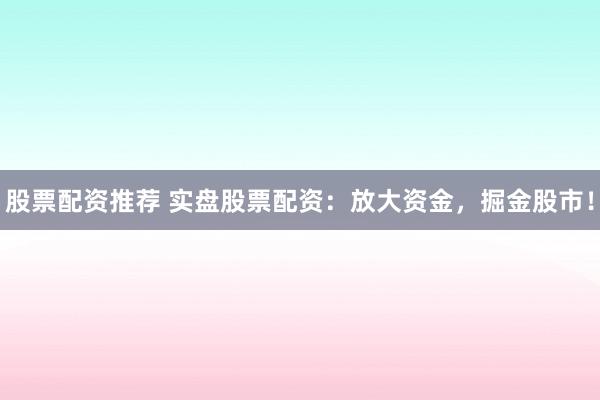 股票配资推荐 实盘股票配资：放大资金，掘金股市！