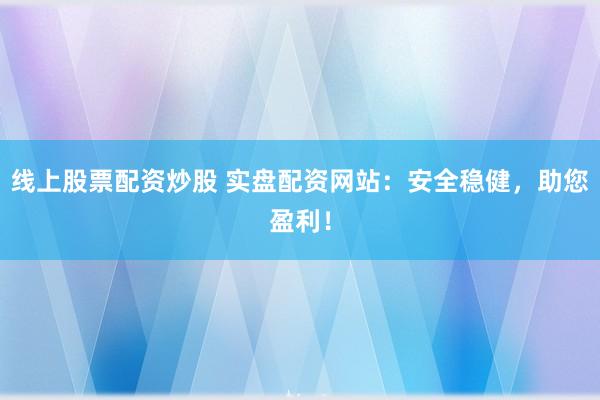 线上股票配资炒股 实盘配资网站：安全稳健，助您盈利！