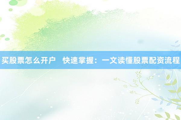买股票怎么开户   快速掌握：一文读懂股票配资流程