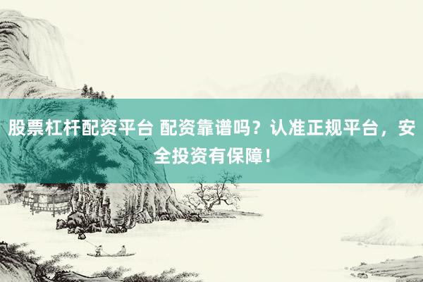 股票杠杆配资平台 配资靠谱吗？认准正规平台，安全投资有保障！