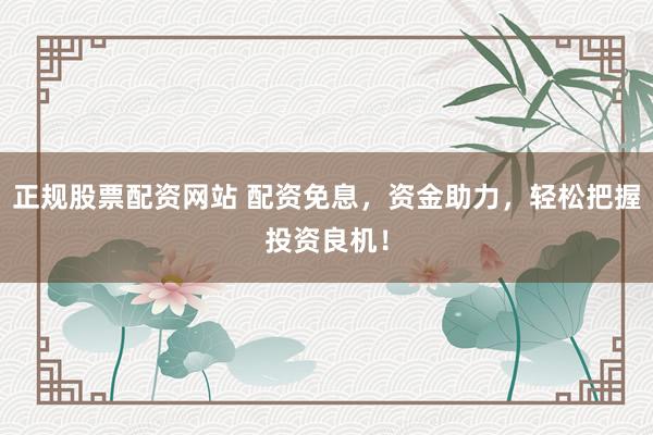 正规股票配资网站 配资免息，资金助力，轻松把握投资良机！