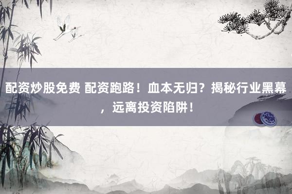 配资炒股免费 配资跑路！血本无归？揭秘行业黑幕，远离投资陷阱！