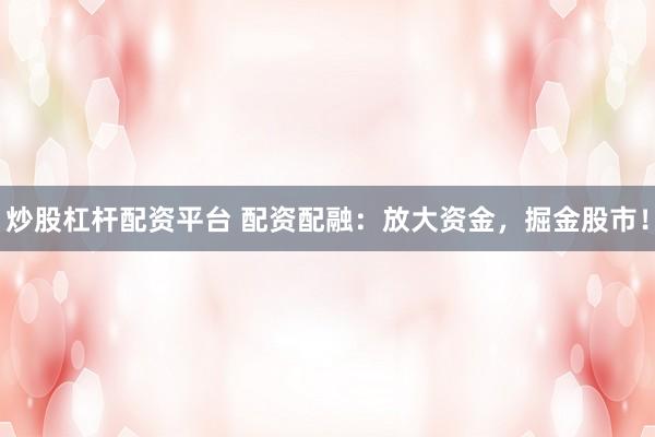 炒股杠杆配资平台 配资配融：放大资金，掘金股市！