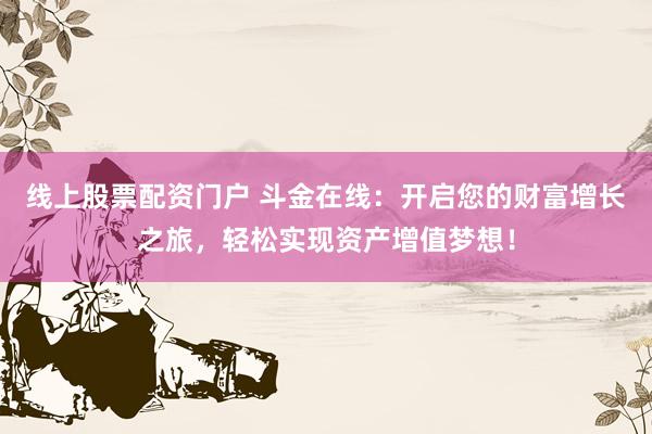线上股票配资门户 斗金在线：开启您的财富增长之旅，轻松实现资产增值梦想！