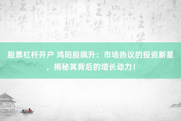 股票杠杆开户 鸿阳股飙升：市场热议的投资新星，揭秘其背后的增长动力！