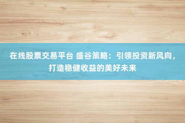在线股票交易平台 盛谷策略：引领投资新风向，打造稳健收益的美好未来