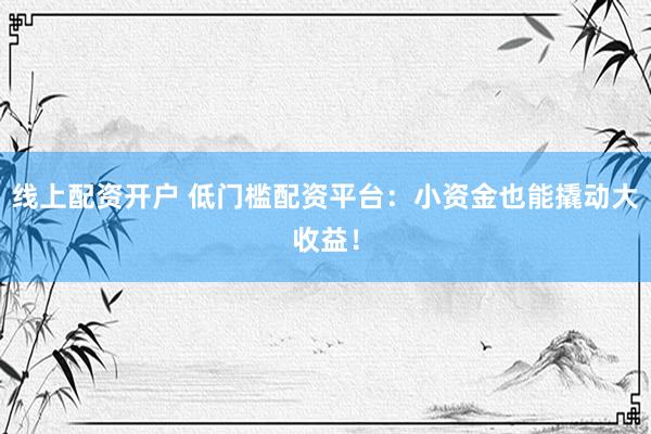线上配资开户 低门槛配资平台：小资金也能撬动大收益！
