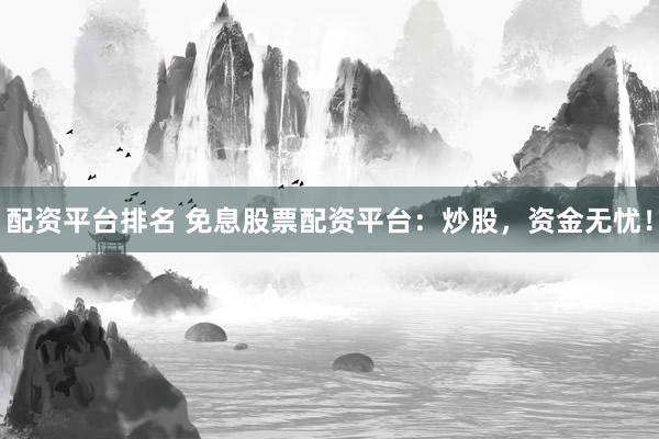 配资平台排名 免息股票配资平台：炒股，资金无忧！