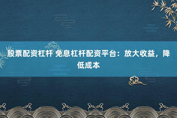 股票配资杠杆 免息杠杆配资平台：放大收益，降低成本
