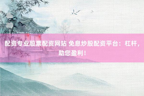 配资专业股票配资网站 免息炒股配资平台：杠杆，助您盈利！