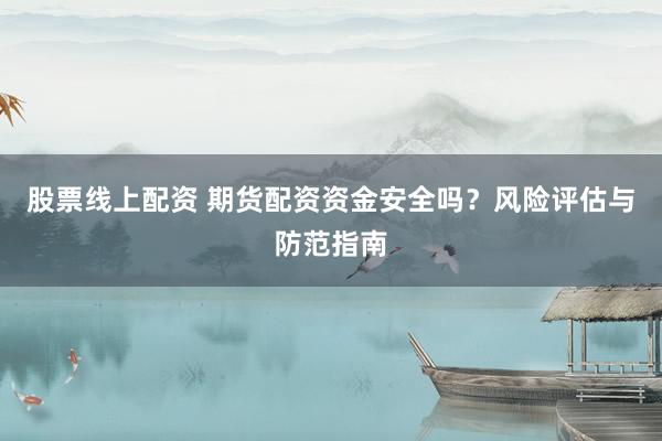 股票线上配资 期货配资资金安全吗？风险评估与防范指南