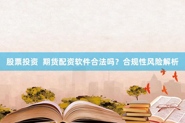 股票投资  期货配资软件合法吗？合规性风险解析
