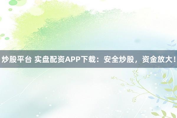 炒股平台 实盘配资APP下载：安全炒股，资金放大！