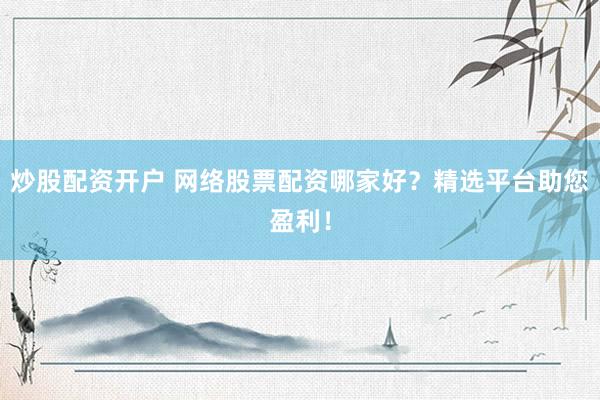 炒股配资开户 网络股票配资哪家好？精选平台助您盈利！