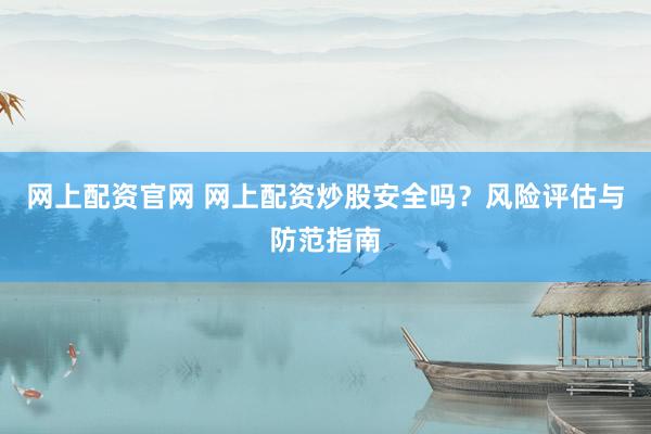 网上配资官网 网上配资炒股安全吗？风险评估与防范指南