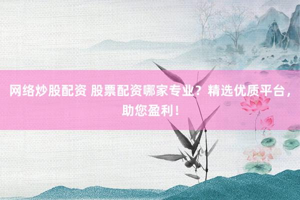 网络炒股配资 股票配资哪家专业？精选优质平台，助您盈利！