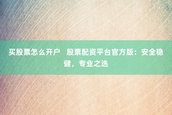 买股票怎么开户   股票配资平台官方版：安全稳健，专业之选