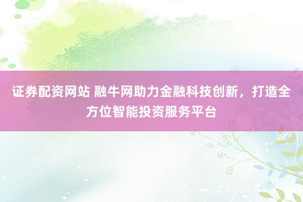 证券配资网站 融牛网助力金融科技创新，打造全方位智能投资服务平台