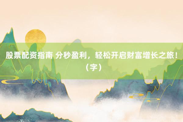 股票配资指南 分秒盈利，轻松开启财富增长之旅！（字）