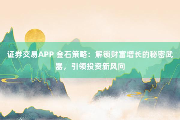 证券交易APP 金石策略：解锁财富增长的秘密武器，引领投资新风向