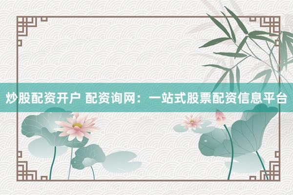 炒股配资开户 配资询网：一站式股票配资信息平台