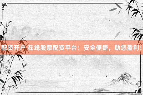 配资开户 在线股票配资平台：安全便捷，助您盈利！