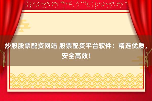 炒股股票配资网站 股票配资平台软件：精选优质，安全高效！