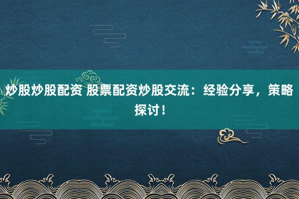 炒股炒股配资 股票配资炒股交流：经验分享，策略探讨！