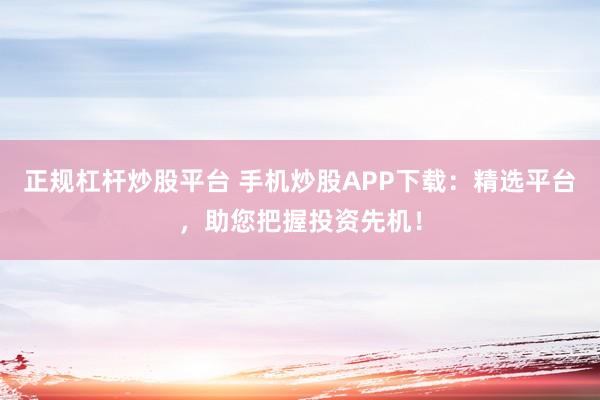 正规杠杆炒股平台 手机炒股APP下载：精选平台，助您把握投资先机！