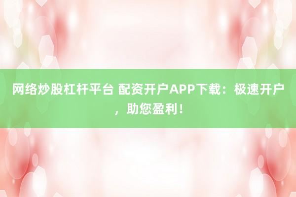 网络炒股杠杆平台 配资开户APP下载：极速开户，助您盈利！