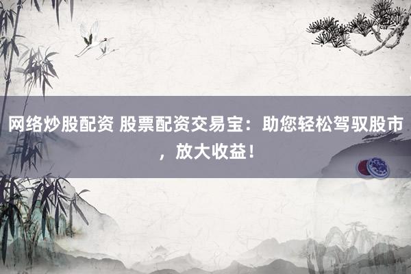 网络炒股配资 股票配资交易宝：助您轻松驾驭股市，放大收益！