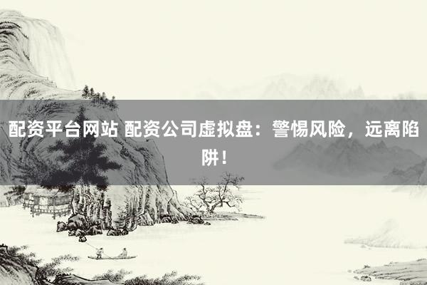 配资平台网站 配资公司虚拟盘：警惕风险，远离陷阱！