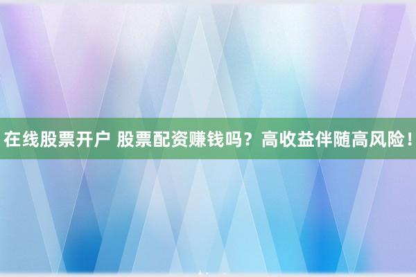 在线股票开户 股票配资赚钱吗？高收益伴随高风险！