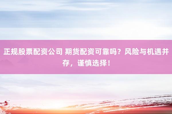 正规股票配资公司 期货配资可靠吗？风险与机遇并存，谨慎选择！