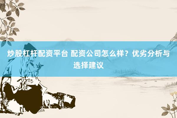 炒股杠杆配资平台 配资公司怎么样？优劣分析与选择建议