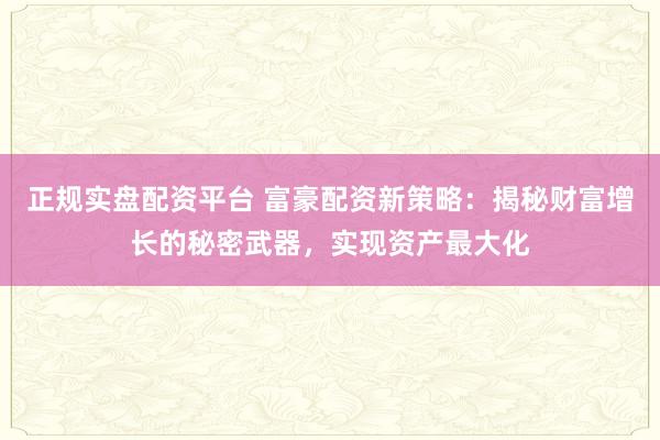 正规实盘配资平台 富豪配资新策略：揭秘财富增长的秘密武器，实现资产最大化