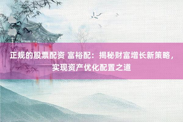 正规的股票配资 富裕配：揭秘财富增长新策略，实现资产优化配置之道