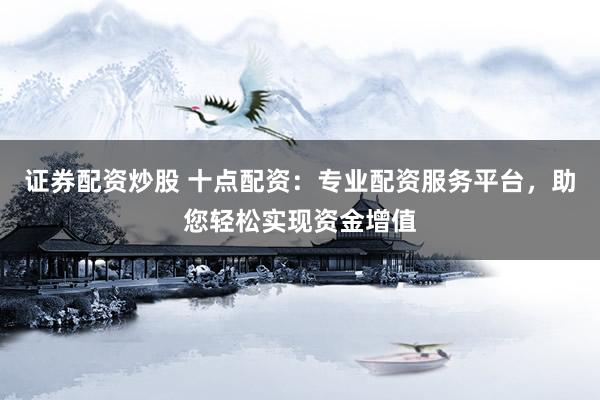 证券配资炒股 十点配资：专业配资服务平台，助您轻松实现资金增值