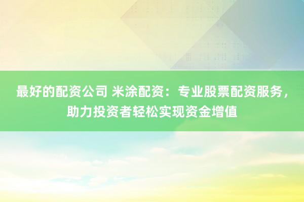 最好的配资公司 米涂配资：专业股票配资服务，助力投资者轻松实现资金增值