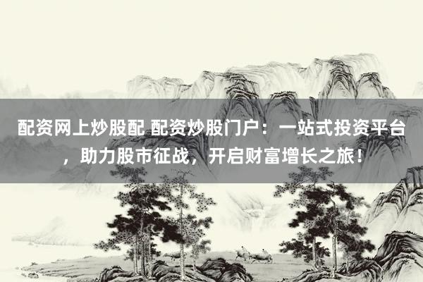 配资网上炒股配 配资炒股门户：一站式投资平台，助力股市征战，开启财富增长之旅！