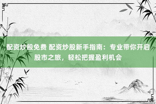 配资炒股免费 配资炒股新手指南：专业带你开启股市之旅，轻松把握盈利机会