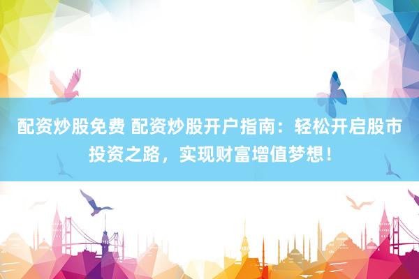 配资炒股免费 配资炒股开户指南：轻松开启股市投资之路，实现财富增值梦想！