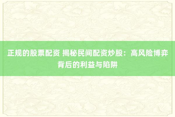 正规的股票配资 揭秘民间配资炒股：高风险博弈背后的利益与陷阱