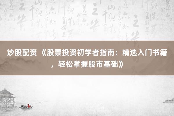 炒股配资 《股票投资初学者指南：精选入门书籍，轻松掌握股市基础》