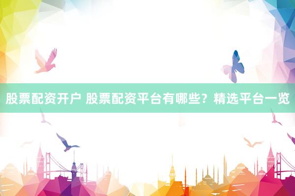 股票配资开户 股票配资平台有哪些？精选平台一览