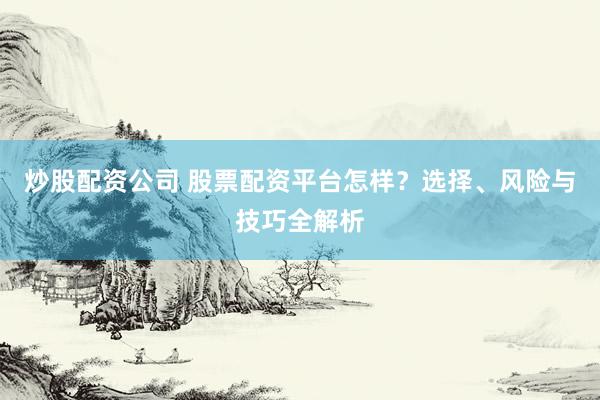 炒股配资公司 股票配资平台怎样？选择、风险与技巧全解析