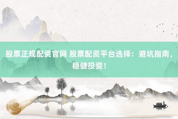 股票正规配资官网 股票配资平台选择：避坑指南，稳健投资！